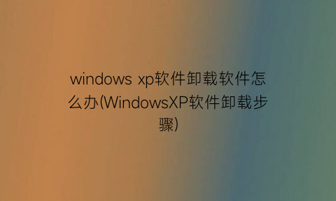 windowsxp软件卸载软件怎么办(WindowsXP软件卸载步骤)